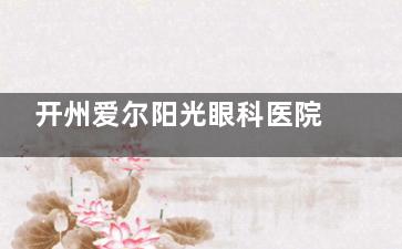 开州爱尔阳光眼科医院怎么样？一览医院背景介绍|收费标准|患者口碑等信息